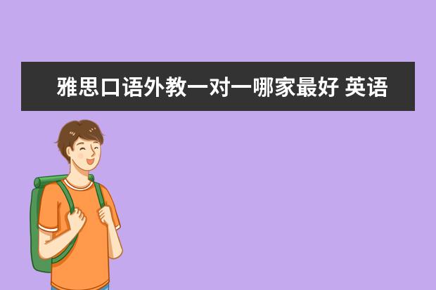 好的外教一对一：哪家一对一口语外教最好，哪家英语口语培训机构比较好？