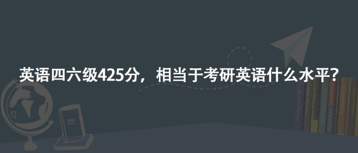 新闻资讯 -英语425分相当于研究生英语是什么水平？